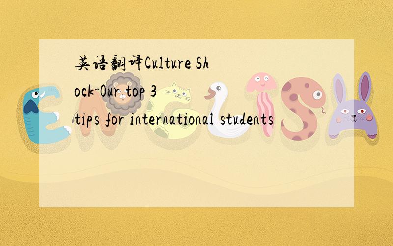 英语翻译Culture Shock－Our top 3 tips for international students