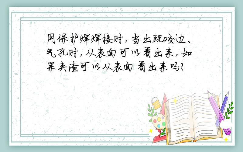 用保护焊焊接时,当出现咬边、气孔时,从表面可以看出来,如果夹渣可以从表面看出来吗?