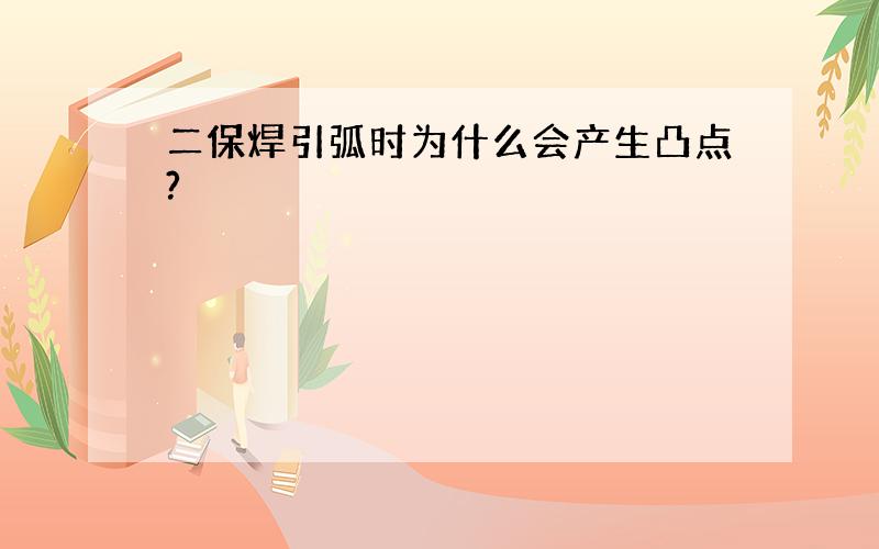 二保焊引弧时为什么会产生凸点?