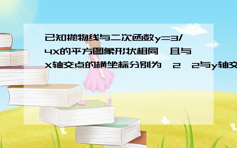 已知抛物线与二次函数y=3/4X的平方图象形状相同,且与X轴交点的横坐标分别为一2,2与y轴交点的纵坐标为一3,