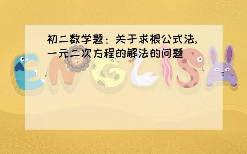 初二数学题：关于求根公式法,一元二次方程的解法的问题