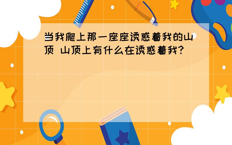 当我爬上那一座座诱惑着我的山顶 山顶上有什么在诱惑着我?