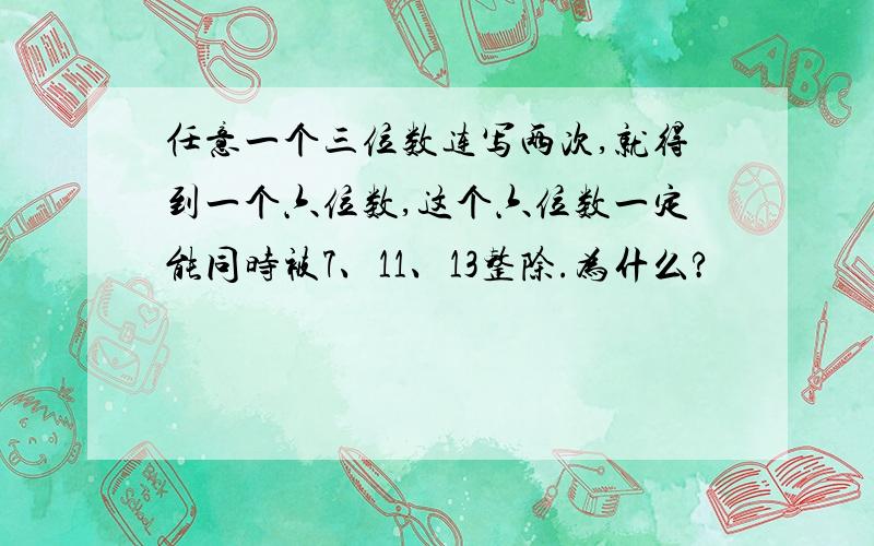 任意一个三位数连写两次,就得到一个六位数,这个六位数一定能同时被7、11、13整除.为什么?