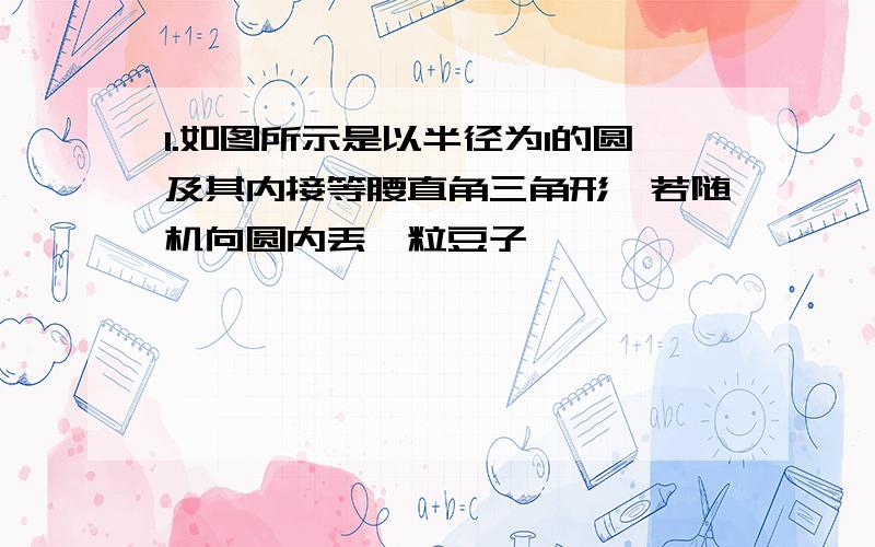 1.如图所示是以半径为1的圆及其内接等腰直角三角形,若随机向圆内丢一粒豆子,