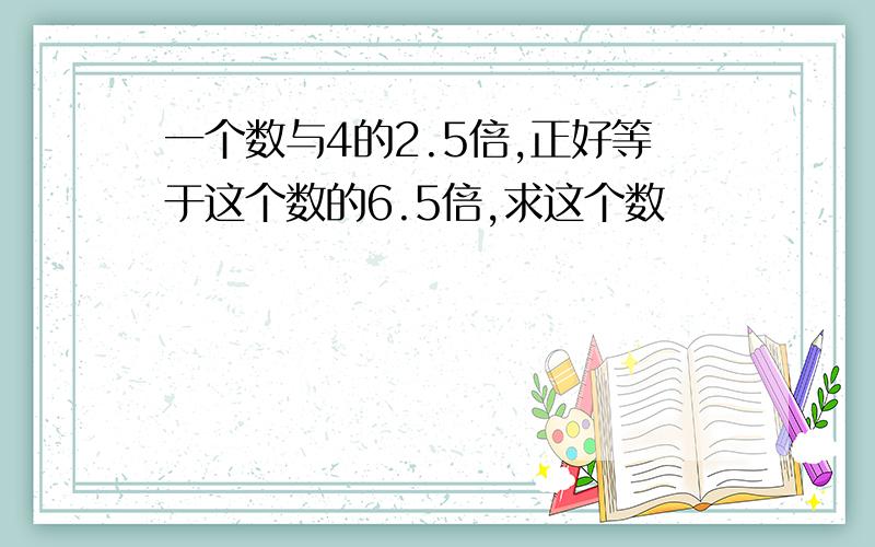 一个数与4的2.5倍,正好等于这个数的6.5倍,求这个数