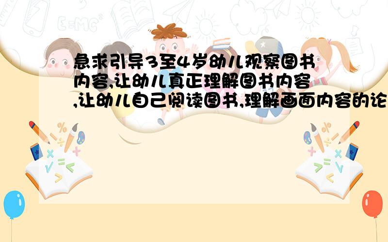 急求引导3至4岁幼儿观察图书内容,让幼儿真正理解图书内容,让幼儿自己阅读图书,理解画面内容的论文