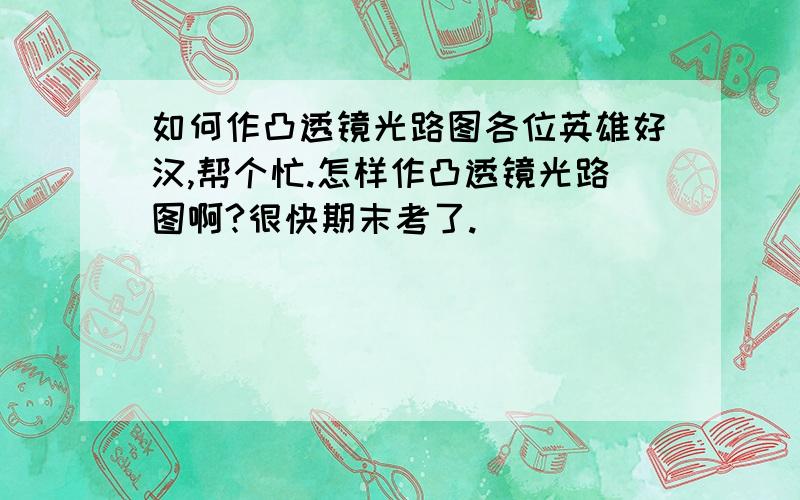 如何作凸透镜光路图各位英雄好汉,帮个忙.怎样作凸透镜光路图啊?很快期末考了.