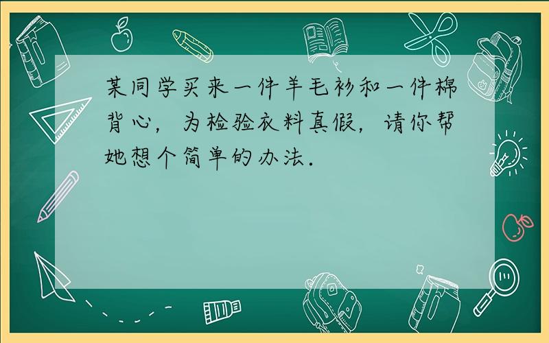 某同学买来一件羊毛衫和一件棉背心，为检验衣料真假，请你帮她想个简单的办法．