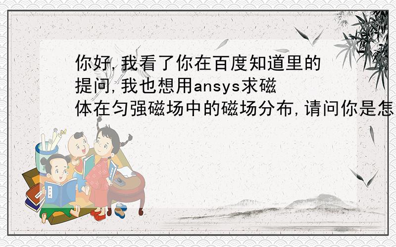 你好,我看了你在百度知道里的提问,我也想用ansys求磁体在匀强磁场中的磁场分布,请问你是怎么做出来的?