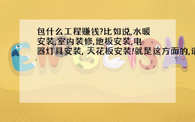 包什么工程赚钱?比如说,水暖安装,室内装修,地板安装,电器灯具安装, 天花板安装!就是这方面的,请问除了这些,还有什么?