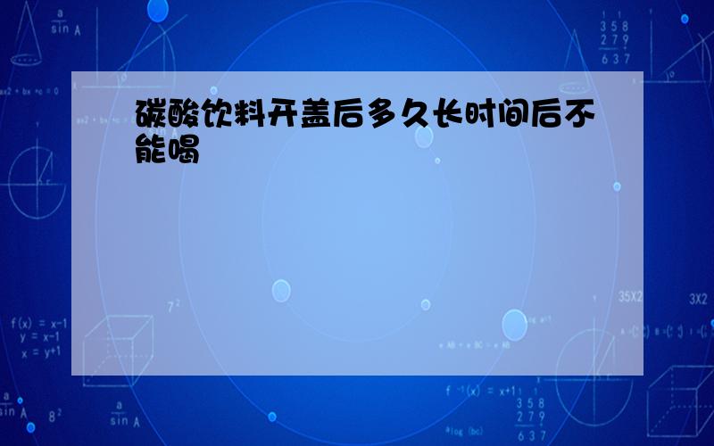 碳酸饮料开盖后多久长时间后不能喝