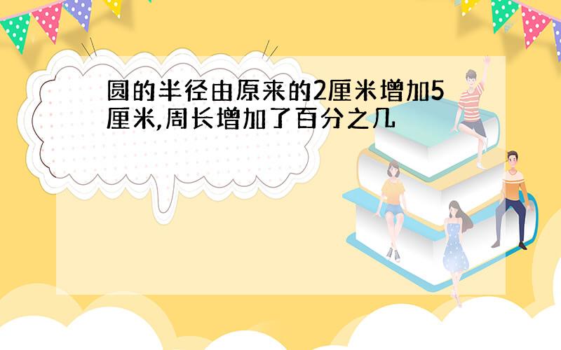 圆的半径由原来的2厘米增加5厘米,周长增加了百分之几