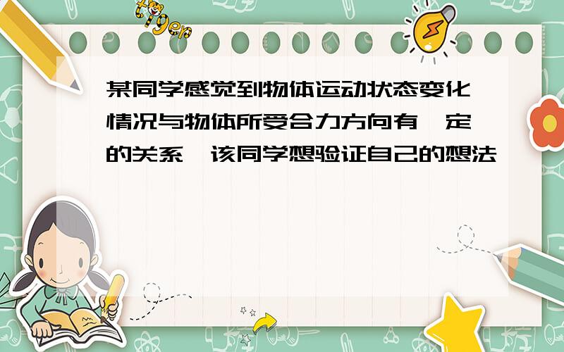 某同学感觉到物体运动状态变化情况与物体所受合力方向有一定的关系,该同学想验证自己的想法,