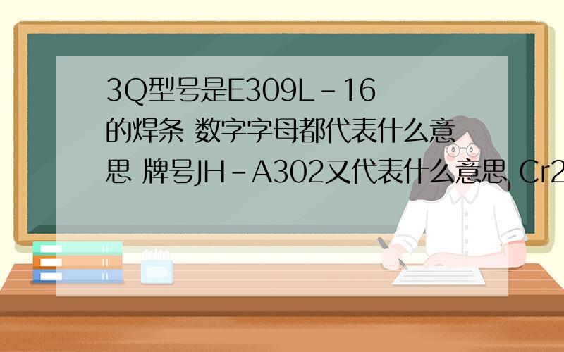 3Q型号是E309L-16 的焊条 数字字母都代表什么意思 牌号JH-A302又代表什么意思 Cr23Ni13又是什么意