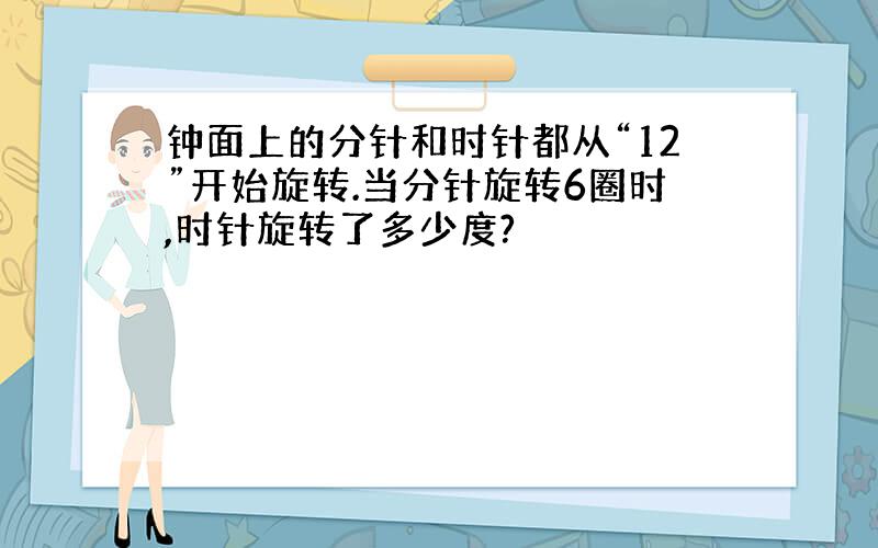 钟面上的分针和时针都从“12”开始旋转.当分针旋转6圈时,时针旋转了多少度?