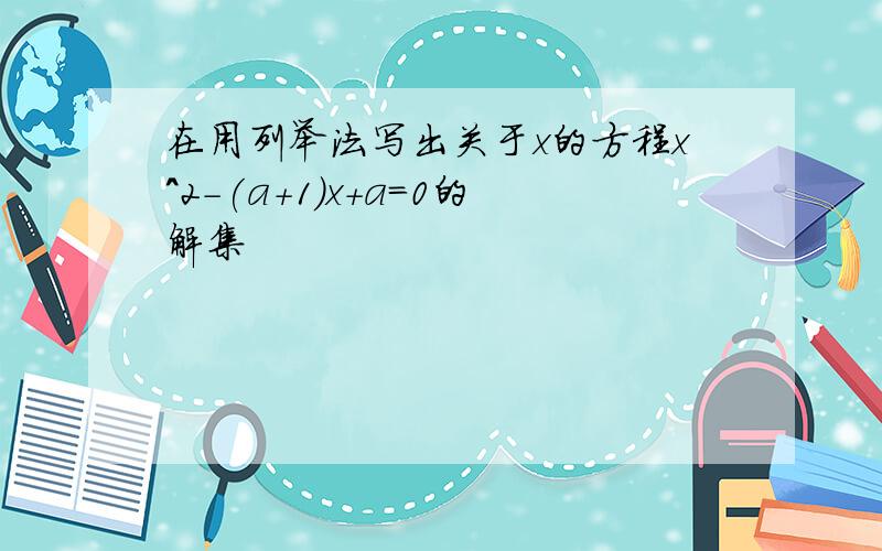 在用列举法写出关于x的方程x^2-(a+1)x+a=0的解集