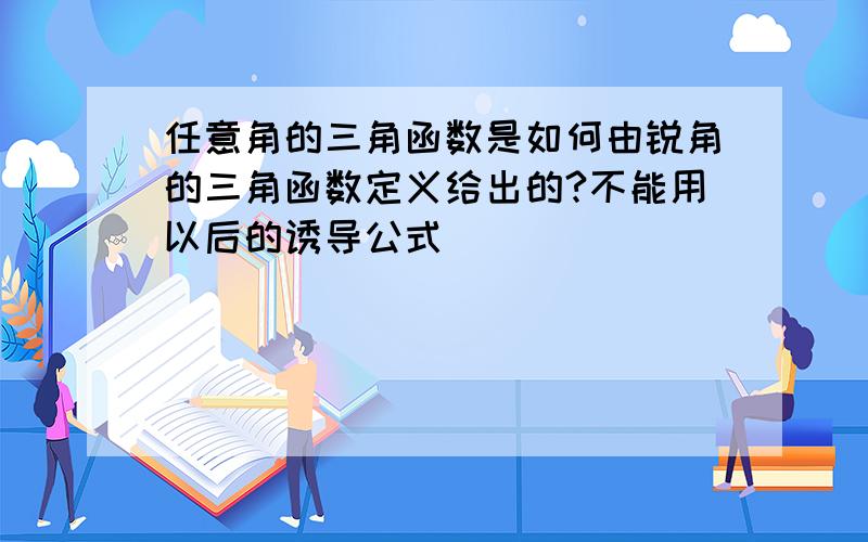 任意角的三角函数是如何由锐角的三角函数定义给出的?不能用以后的诱导公式