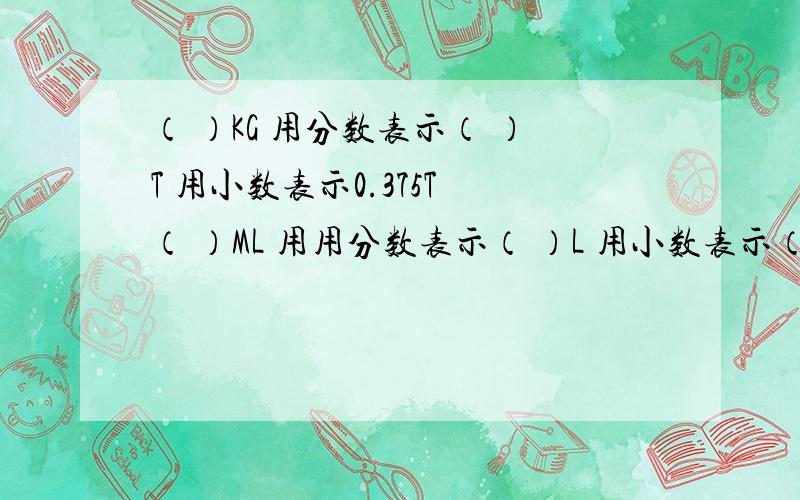 （ ）KG 用分数表示（ ）T 用小数表示0.375T （ ）ML 用用分数表示（ ）L 用小数表示（ ）L