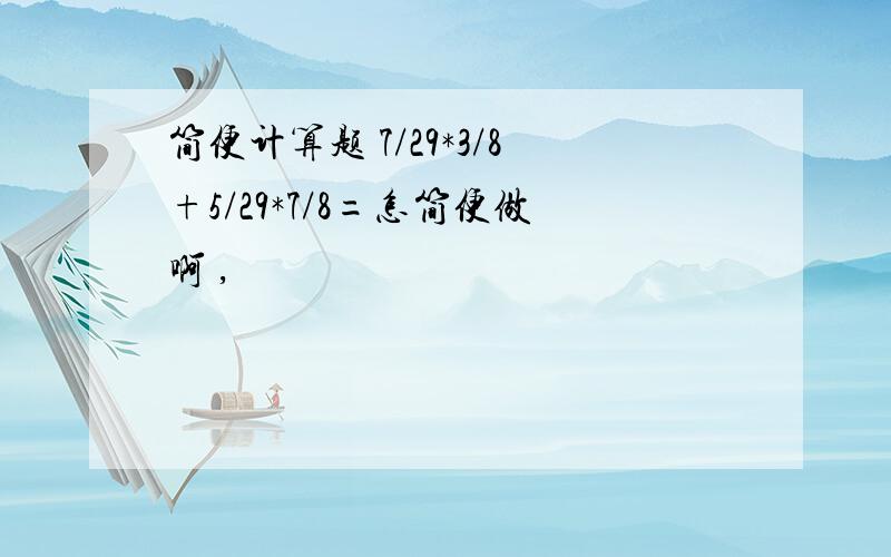 简便计算题 7/29*3/8+5/29*7/8=怎简便做啊 ,