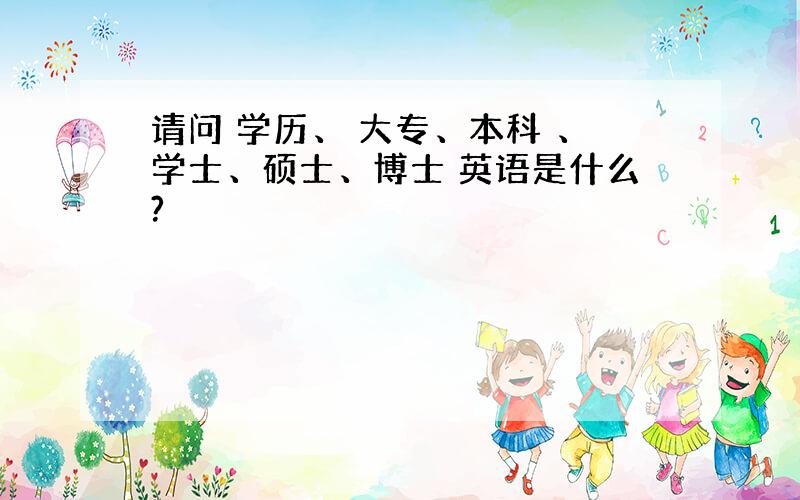 请问 学历、 大专、本科 、学士、硕士、博士 英语是什么?