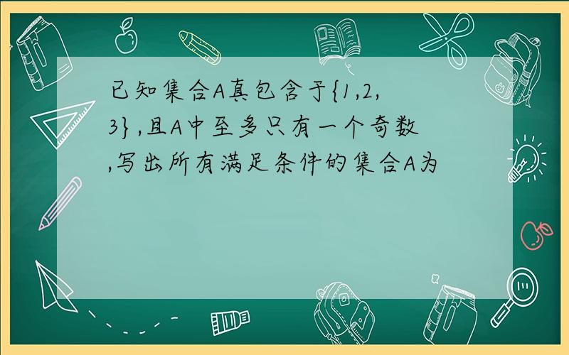 已知集合A真包含于{1,2,3},且A中至多只有一个奇数,写出所有满足条件的集合A为