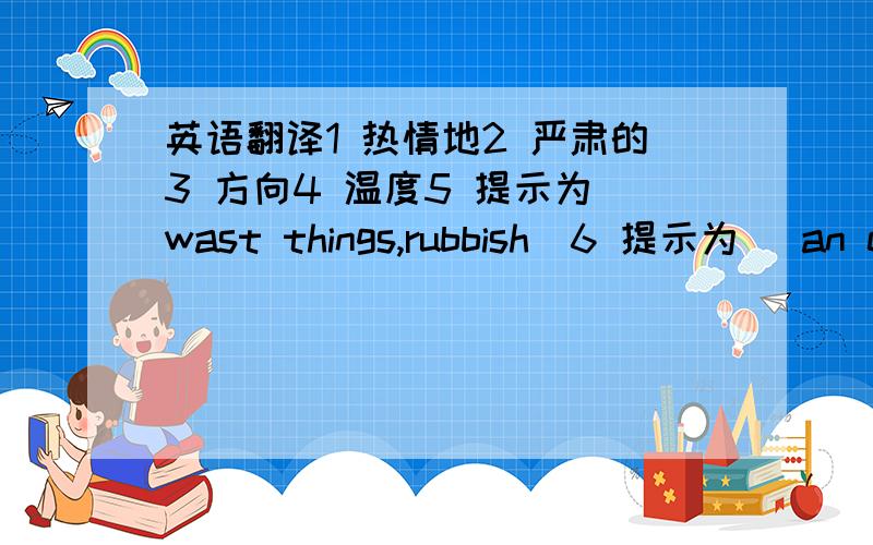 英语翻译1 热情地2 严肃的3 方向4 温度5 提示为(wast things,rubbish)6 提示为 (an em