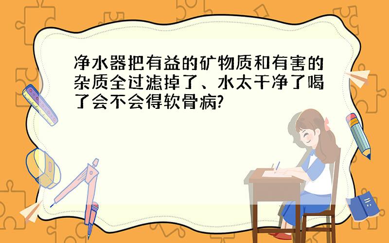 净水器把有益的矿物质和有害的杂质全过滤掉了、水太干净了喝了会不会得软骨病?