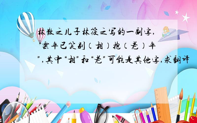 林散之儿子林筱之写的一副字,“云年已笑别（相）抱（老）年”,其中“相”和“老”可能是其他字,求翻译