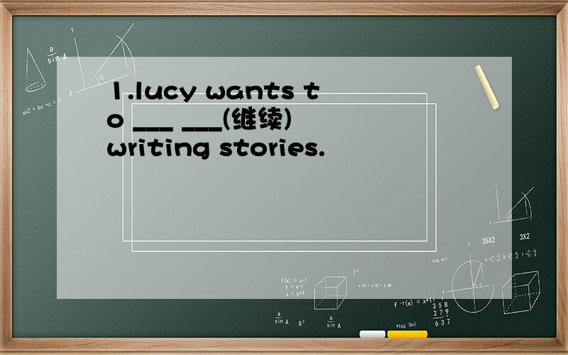 1.lucy wants to ___ ___(继续) writing stories.