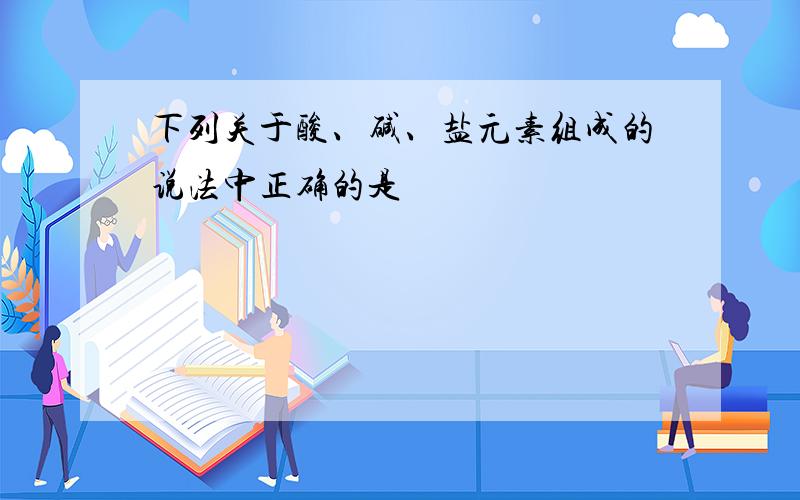 下列关于酸、碱、盐元素组成的说法中正确的是