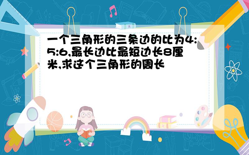 一个三角形的三条边的比为4:5:6,最长边比最短边长8厘米,求这个三角形的周长