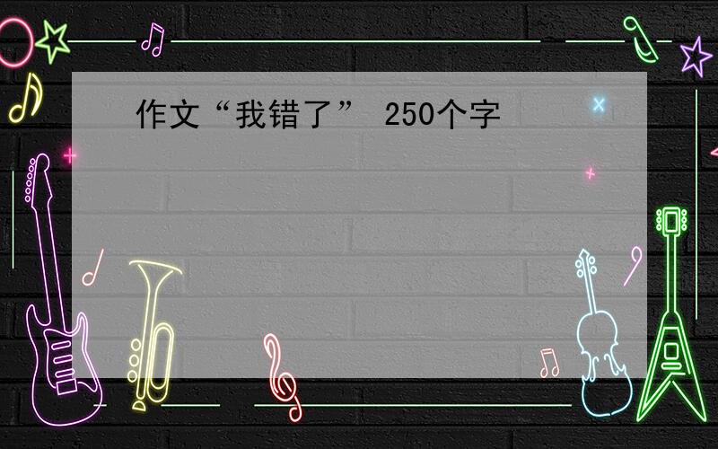 作文“我错了” 250个字