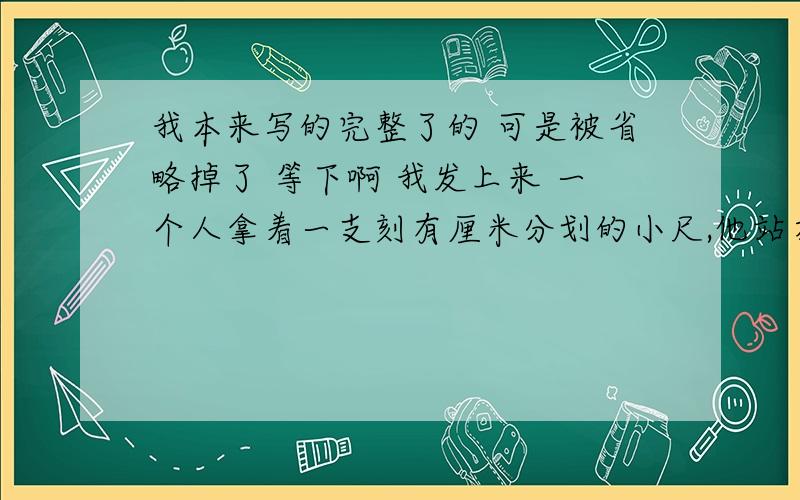 我本来写的完整了的 可是被省略掉了 等下啊 我发上来 一个人拿着一支刻有厘米分划的小尺,他站在距电线杆30米的地方,把手