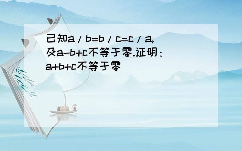 已知a/b=b/c=c/a,及a-b+c不等于零.证明：a+b+c不等于零