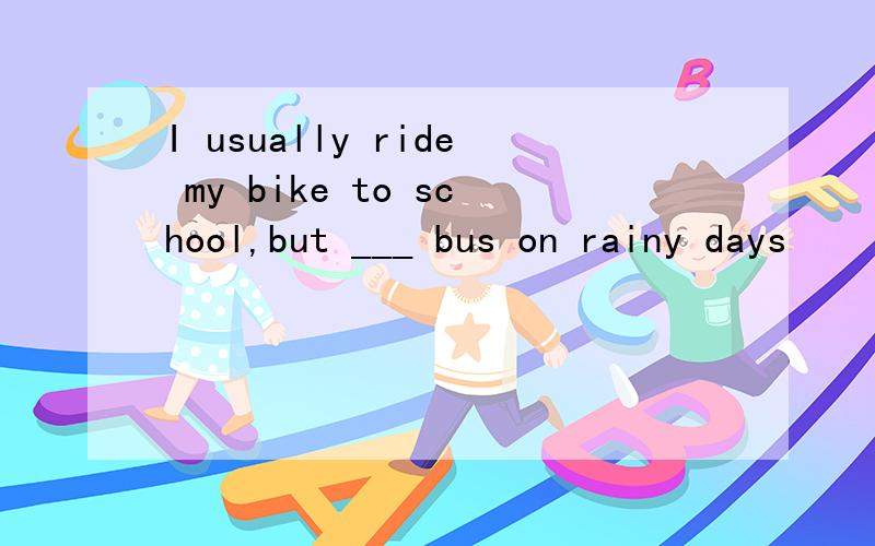 I usually ride my bike to school,but ___ bus on rainy days