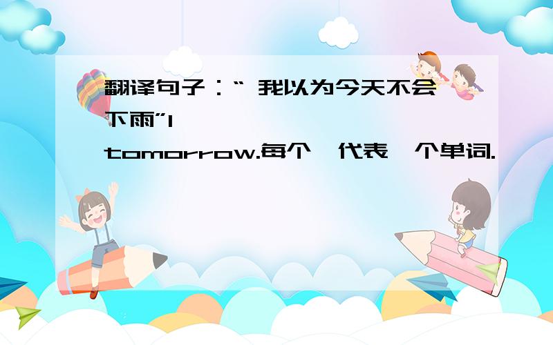 翻译句子：“ 我以为今天不会下雨”I * * * * *tomorrow.每个*代表一个单词.