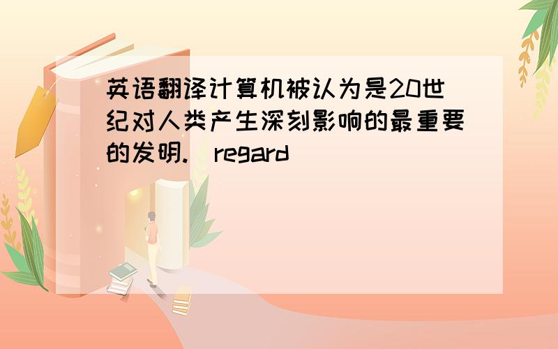 英语翻译计算机被认为是20世纪对人类产生深刻影响的最重要的发明.(regard)