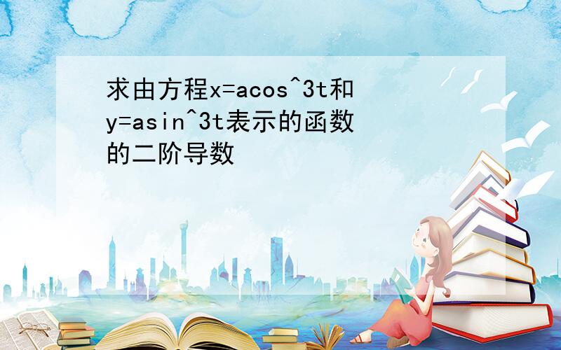 求由方程x=acos^3t和y=asin^3t表示的函数的二阶导数