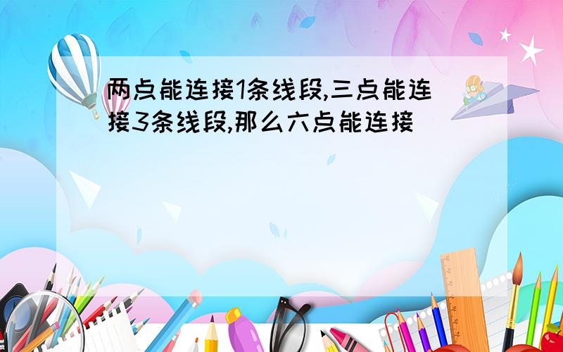 两点能连接1条线段,三点能连接3条线段,那么六点能连接