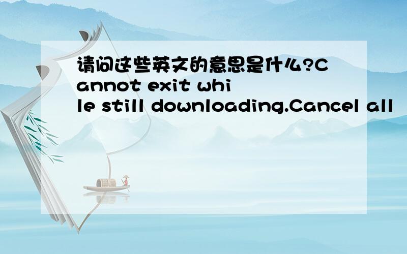 请问这些英文的意思是什么?Cannot exit while still downloading.Cancel all