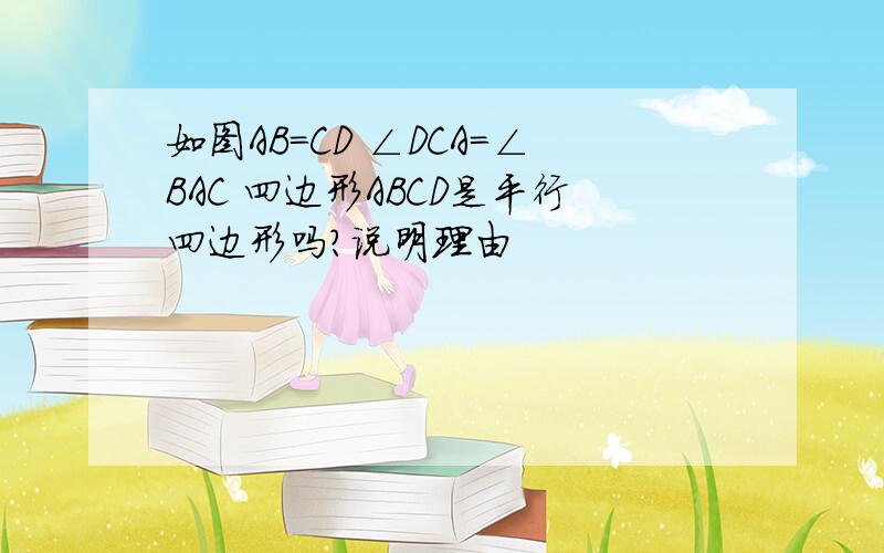 如图AB=CD ∠DCA=∠BAC 四边形ABCD是平行四边形吗?说明理由