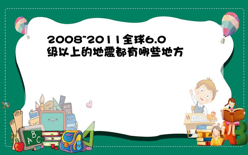 2008~2011全球6.0级以上的地震都有哪些地方