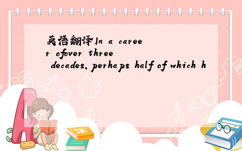 英语翻译In a career ofover three decades,perhaps half of which h