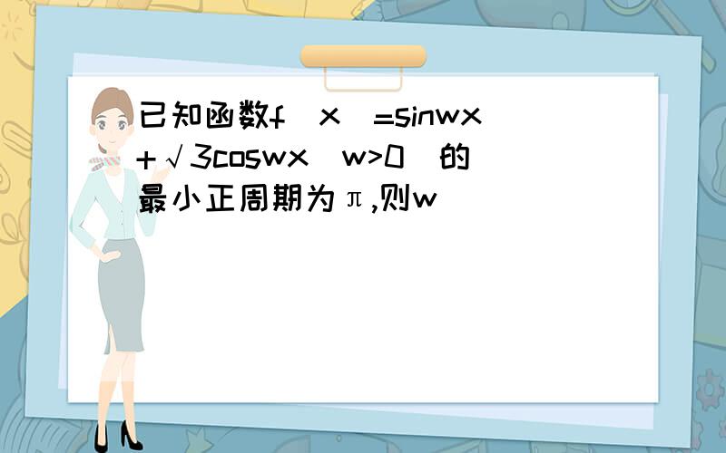 已知函数f(x)=sinwx+√3coswx(w>0)的最小正周期为π,则w