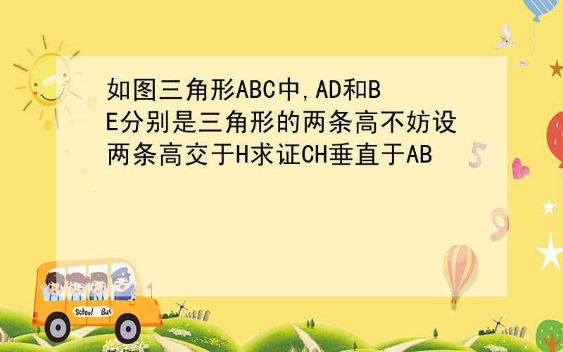 如图三角形ABC中,AD和BE分别是三角形的两条高不妨设两条高交于H求证CH垂直于AB