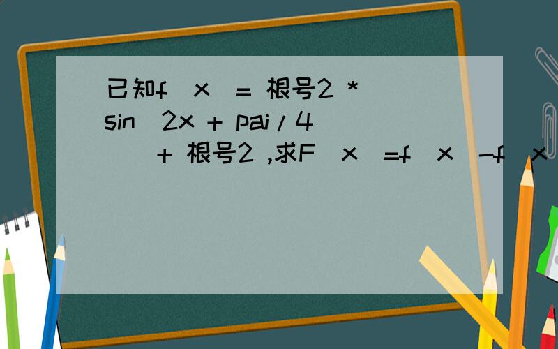 已知f（x）= 根号2 * sin(2x + pai/4 ) + 根号2 ,求F（x）=f（x）-f（x - pai/4