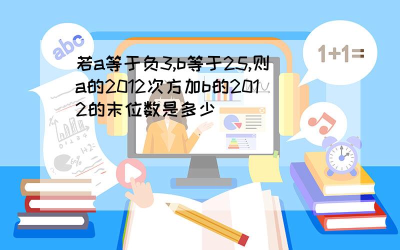 若a等于负3,b等于25,则a的2012次方加b的2012的末位数是多少