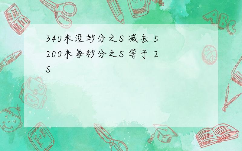 340米没妙分之S 减去 5200米每秒分之S 等于 2S