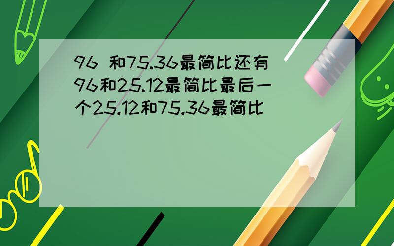 96 和75.36最简比还有96和25.12最简比最后一个25.12和75.36最简比