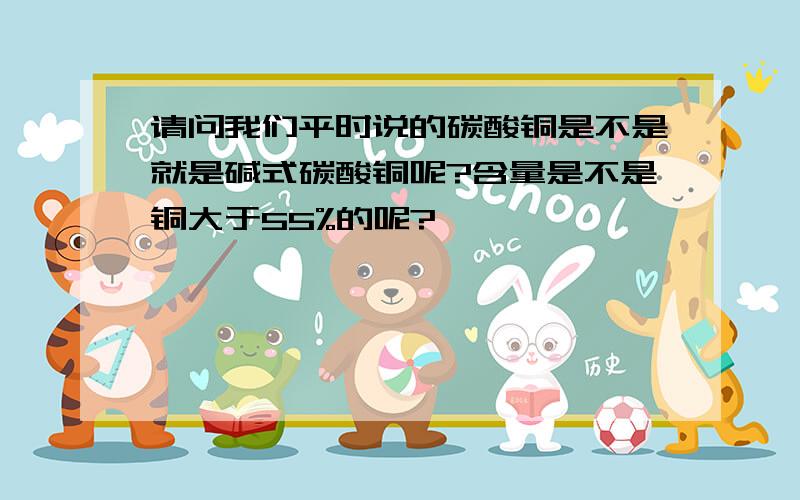 请问我们平时说的碳酸铜是不是就是碱式碳酸铜呢?含量是不是铜大于55%的呢?